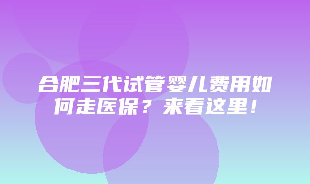 合肥三代试管婴儿费用如何走医保？来看这里！