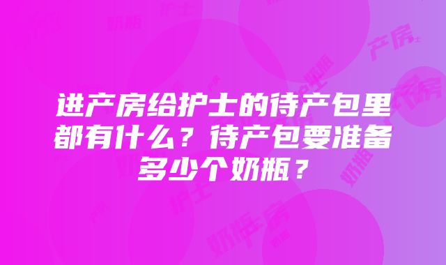 进产房给护士的待产包里都有什么？待产包要准备多少个奶瓶？