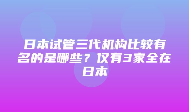 日本试管三代机构比较有名的是哪些？仅有3家全在日本