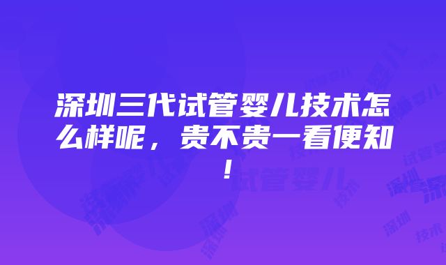 深圳三代试管婴儿技术怎么样呢，贵不贵一看便知！