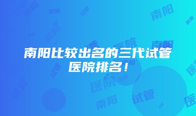 南阳比较出名的三代试管医院排名！