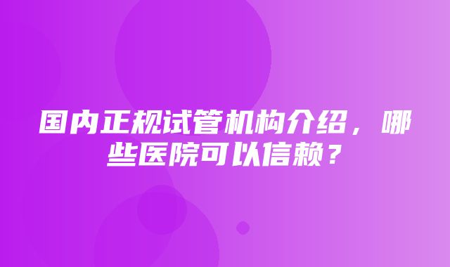 国内正规试管机构介绍，哪些医院可以信赖？