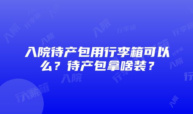 入院待产包用行李箱可以么？待产包拿啥装？