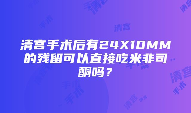 清宫手术后有24X10MM的残留可以直接吃米非司酮吗？