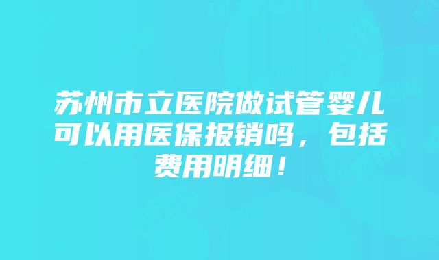 苏州市立医院做试管婴儿可以用医保报销吗，包括费用明细！