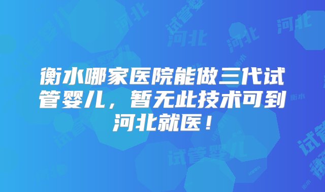 衡水哪家医院能做三代试管婴儿，暂无此技术可到河北就医！