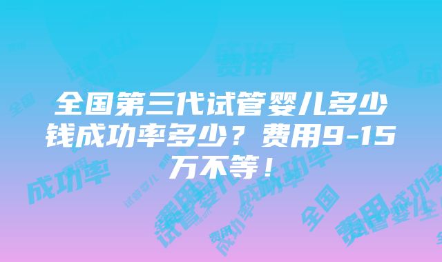 全国第三代试管婴儿多少钱成功率多少？费用9-15万不等！