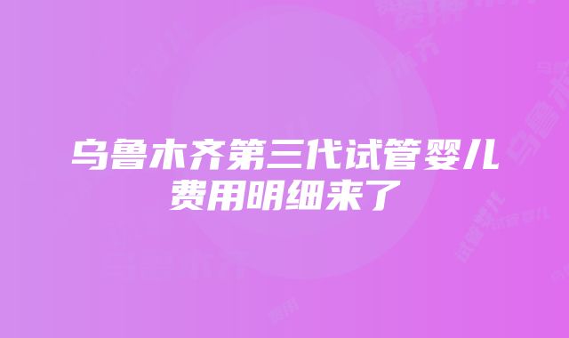 乌鲁木齐第三代试管婴儿费用明细来了