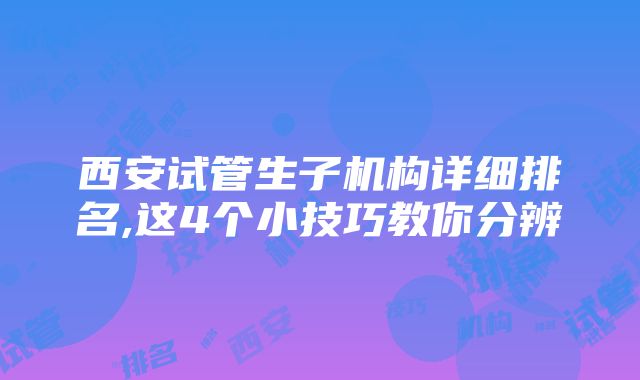 西安试管生子机构详细排名,这4个小技巧教你分辨