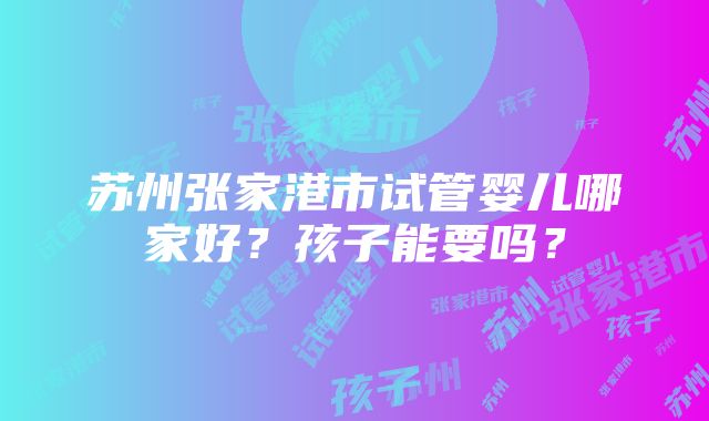 苏州张家港市试管婴儿哪家好？孩子能要吗？