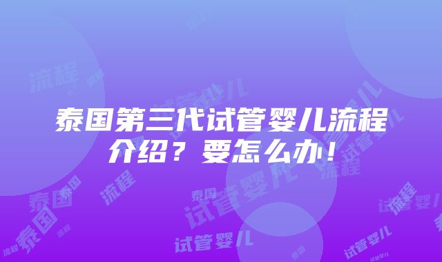 泰国第三代试管婴儿流程介绍？要怎么办！