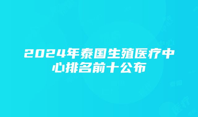 2024年泰国生殖医疗中心排名前十公布