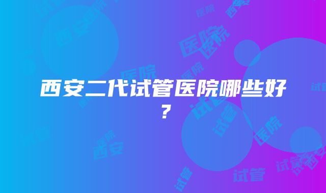 西安二代试管医院哪些好？