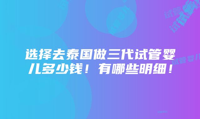 选择去泰国做三代试管婴儿多少钱！有哪些明细！