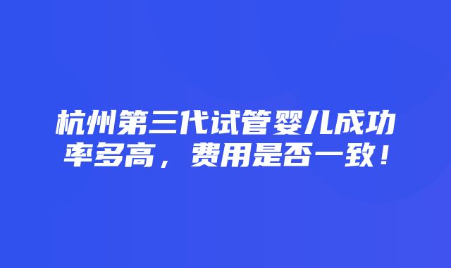 杭州第三代试管婴儿成功率多高，费用是否一致！