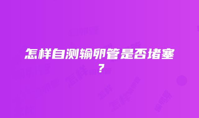 怎样自测输卵管是否堵塞？