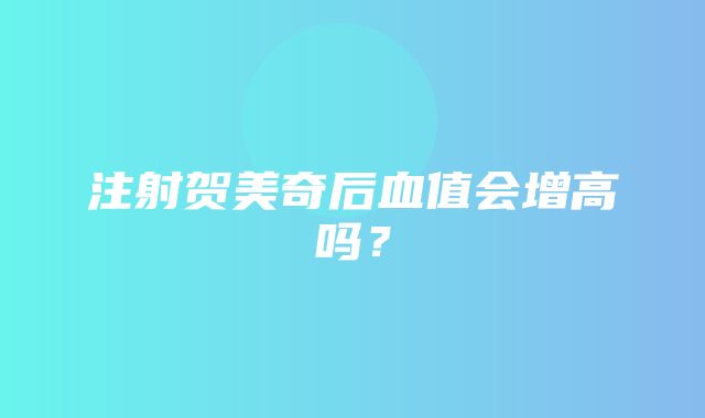 注射贺美奇后血值会增高吗？