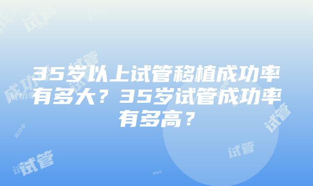 35岁以上试管移植成功率有多大？35岁试管成功率有多高？