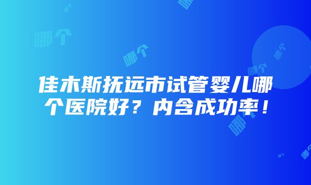 佳木斯抚远市试管婴儿哪个医院好？内含成功率！