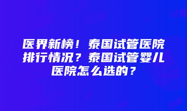 医界新榜！泰国试管医院排行情况？泰国试管婴儿医院怎么选的？