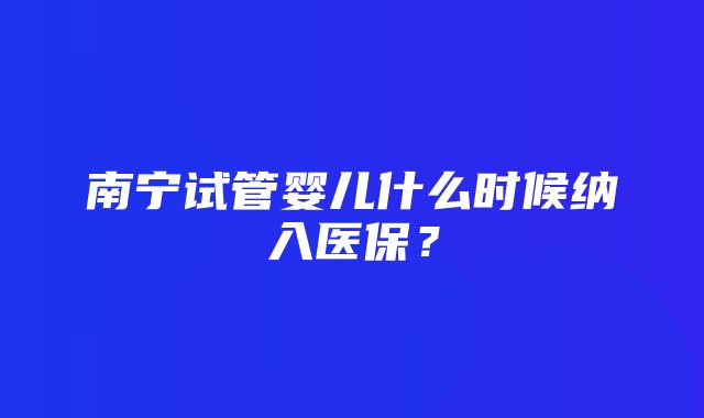 南宁试管婴儿什么时候纳入医保？