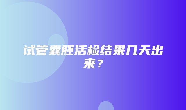 试管囊胚活检结果几天出来？