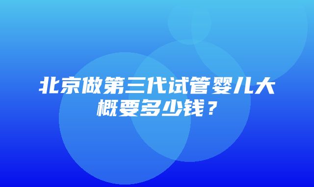 北京做第三代试管婴儿大概要多少钱？