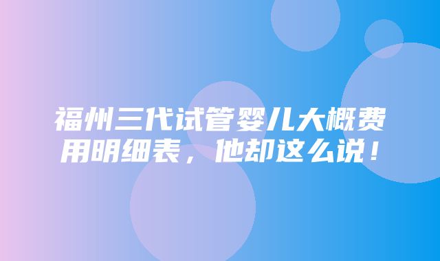 福州三代试管婴儿大概费用明细表，他却这么说！