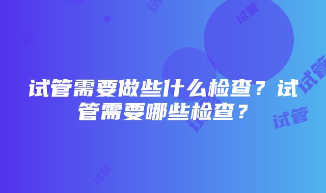 试管需要做些什么检查？试管需要哪些检查？