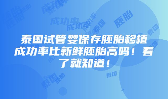 泰国试管婴保存胚胎移植成功率比新鲜胚胎高吗！看了就知道！