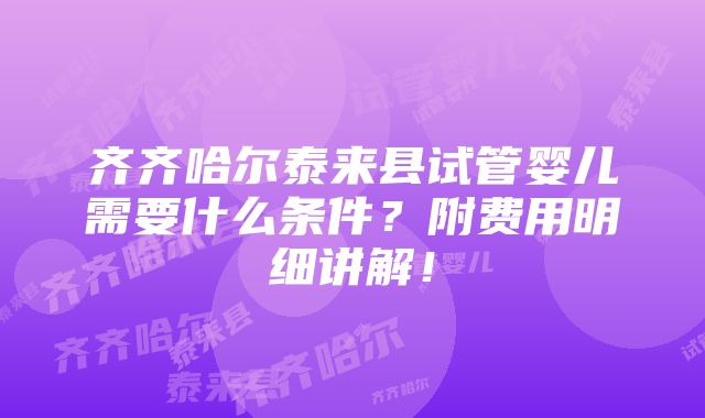 齐齐哈尔泰来县试管婴儿需要什么条件？附费用明细讲解！