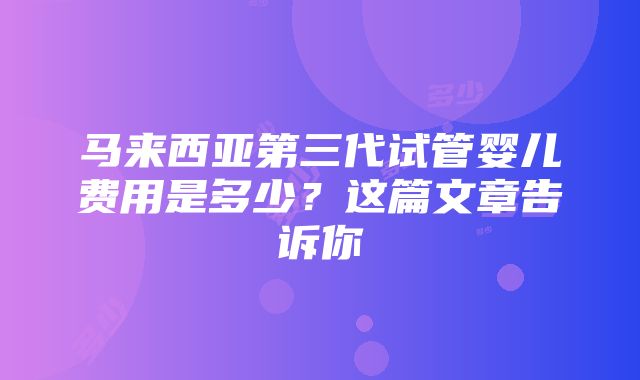 马来西亚第三代试管婴儿费用是多少？这篇文章告诉你