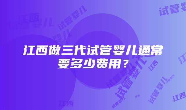 江西做三代试管婴儿通常要多少费用？