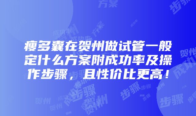 瘦多囊在贺州做试管一般定什么方案附成功率及操作步骤，且性价比更高！