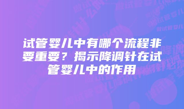 试管婴儿中有哪个流程非要重要？揭示降调针在试管婴儿中的作用