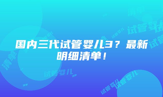 国内三代试管婴儿3？最新明细清单！