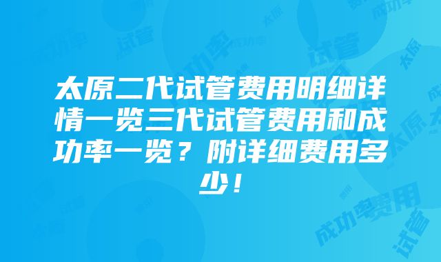 太原二代试管费用明细详情一览三代试管费用和成功率一览？附详细费用多少！