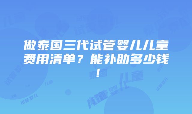 做泰国三代试管婴儿儿童费用清单？能补助多少钱！