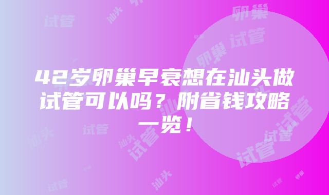 42岁卵巢早衰想在汕头做试管可以吗？附省钱攻略一览！