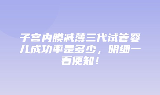 子宫内膜减薄三代试管婴儿成功率是多少，明细一看便知！