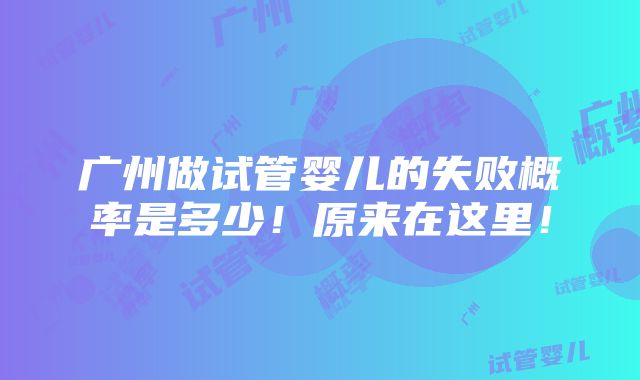 广州做试管婴儿的失败概率是多少！原来在这里！