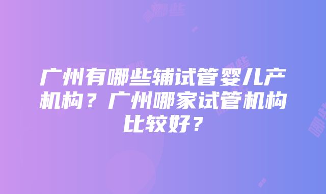 广州有哪些辅试管婴儿产机构？广州哪家试管机构比较好？