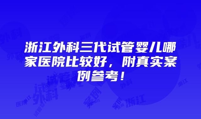 浙江外科三代试管婴儿哪家医院比较好，附真实案例参考！