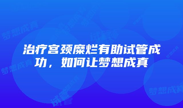 治疗宫颈糜烂有助试管成功，如何让梦想成真