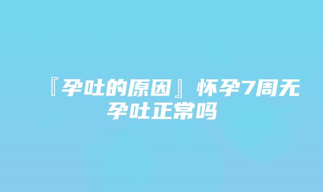 『孕吐的原因』怀孕7周无孕吐正常吗