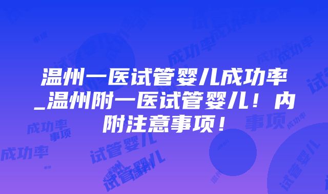 温州一医试管婴儿成功率_温州附一医试管婴儿！内附注意事项！