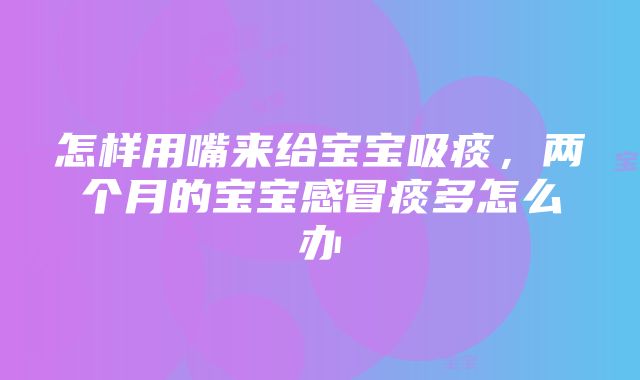 怎样用嘴来给宝宝吸痰，两个月的宝宝感冒痰多怎么办