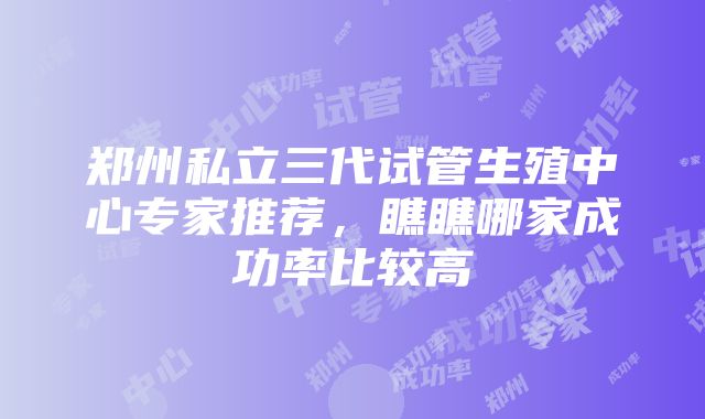 郑州私立三代试管生殖中心专家推荐，瞧瞧哪家成功率比较高