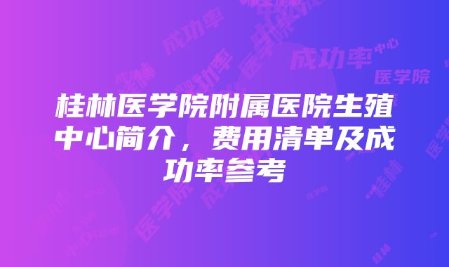 桂林医学院附属医院生殖中心简介，费用清单及成功率参考