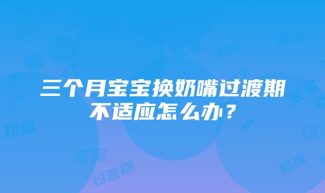 三个月宝宝换奶嘴过渡期不适应怎么办？